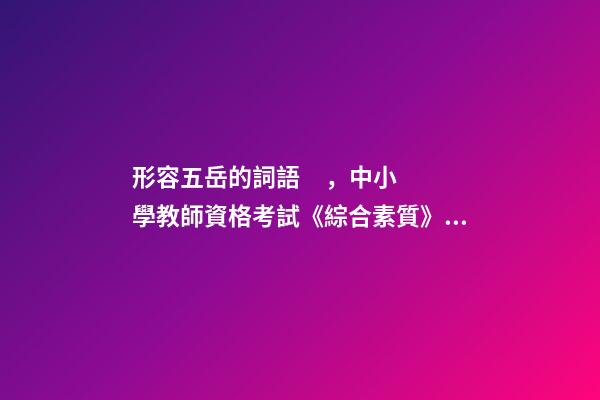 形容五岳的詞語，中小學教師資格考試《綜合素質》備考成語歸納